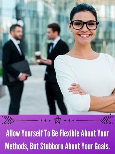 Allow Yourself To Be Flexible About Your Methods, But Stubborn About Your Goals.